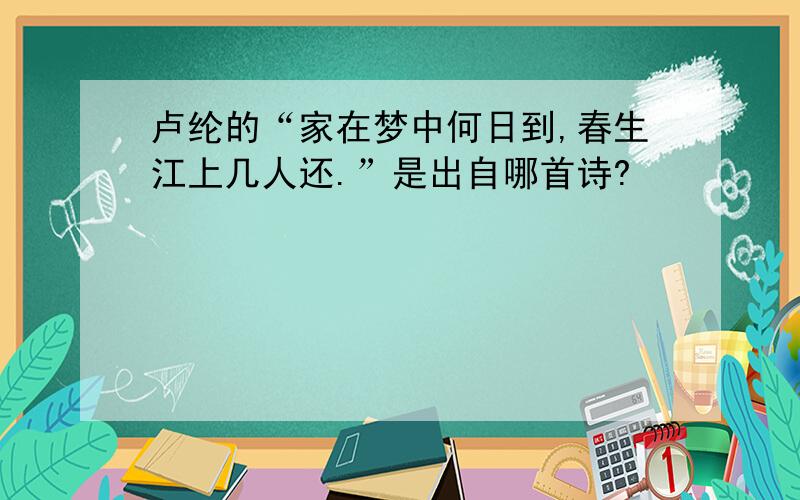 卢纶的“家在梦中何日到,春生江上几人还.”是出自哪首诗?