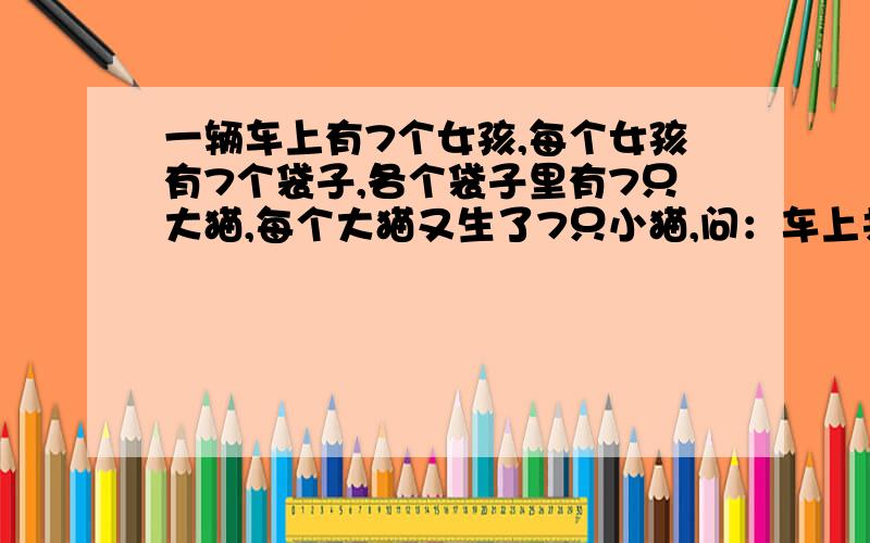 一辆车上有7个女孩,每个女孩有7个袋子,各个袋子里有7只大猫,每个大猫又生了7只小猫,问：车上共几条腿