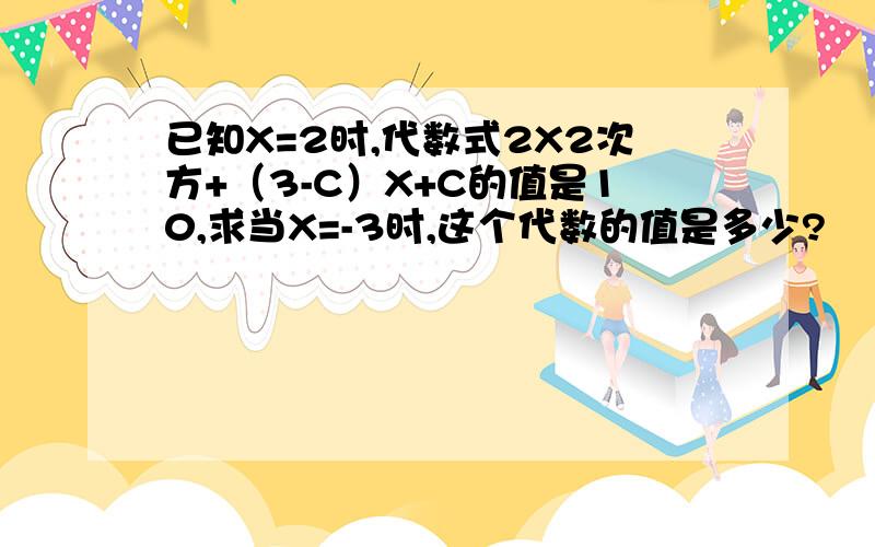 已知X=2时,代数式2X2次方+（3-C）X+C的值是10,求当X=-3时,这个代数的值是多少?