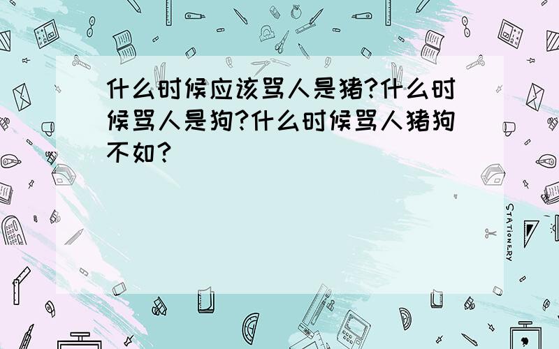 什么时候应该骂人是猪?什么时候骂人是狗?什么时候骂人猪狗不如?