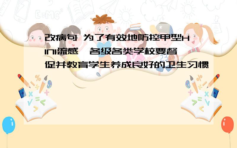 改病句 为了有效地防控甲型H1N1流感,各级各类学校要督促并教育学生养成良好的卫生习惯