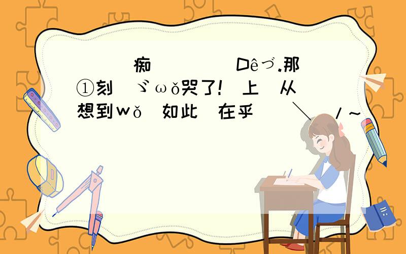 蕝蝂婲痴乄 倣棄伱Dêづ.那①刻_ゞωǒ哭了!愛上妳从沒想到ｗǒ會如此[在乎妳]╲_/~[ 該珍惜伱Dê时候我会去争~