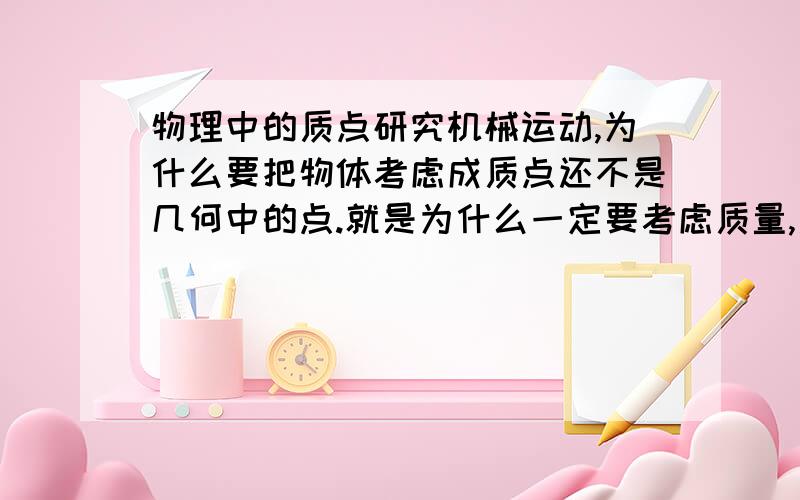 物理中的质点研究机械运动,为什么要把物体考虑成质点还不是几何中的点.就是为什么一定要考虑质量,质量可以忽略吗?