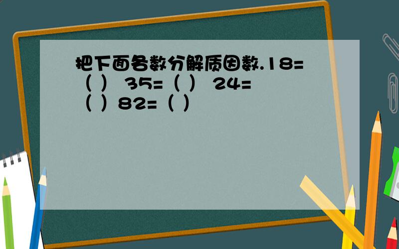 把下面各数分解质因数.18=（ ） 35=（ ） 24=（ ）82=（ ）