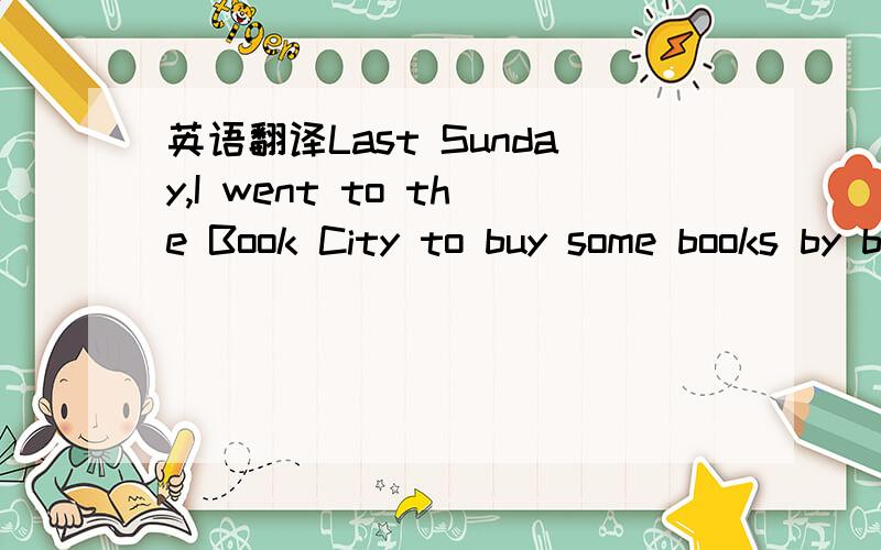 英语翻译Last Sunday,I went to the Book City to buy some books by bus.At the bus stop,a woman was waited for a bus beside me ,too.At that time,a young man to glasses came to talk to her.He said the woman he had no money for a bus,and he asked for