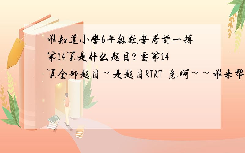 谁知道小学6年级数学考前一搏第14页是什么题目?要第14页全部题目~是题目RTRT  急啊~~谁来帮下我若在今天之类说的话~我会追加悬赏50分