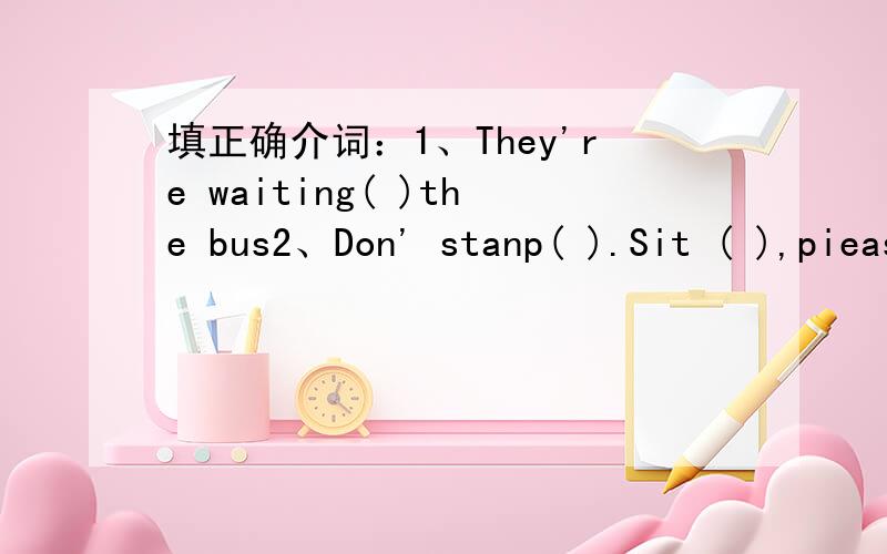 填正确介词：1、They're waiting( )the bus2、Don' stanp( ).Sit ( ),piease.3、i canwrite（ ）my right hand.4、We must look ( )the lieele sister.5、Look (　　）the picture,There are some peaches ( )the tree.