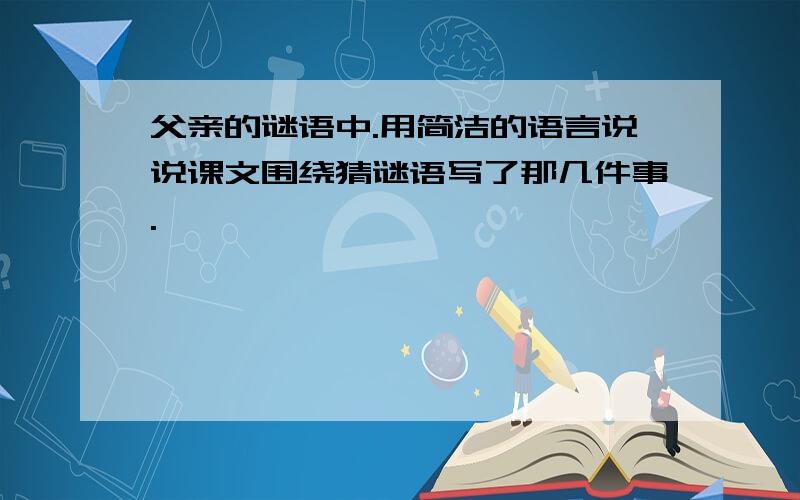 父亲的谜语中.用简洁的语言说说课文围绕猜谜语写了那几件事.