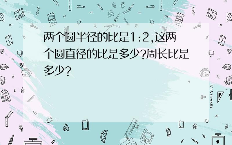 两个圆半径的比是1:2,这两个圆直径的比是多少?周长比是多少?