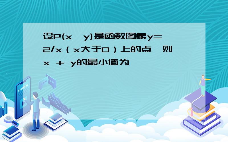 设P(x,y)是函数图象y=2/x（x大于0）上的点,则x + y的最小值为