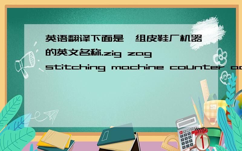 英语翻译下面是一组皮鞋厂机器的英文名称.zig zag stitching machine counter activating machineseam opening & tape attacher vacuum vulcanizing machinetoe upper steaming machine hot air circulate glue dryerdehumidifeier machine rubber b