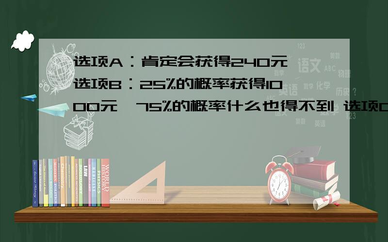 选项A：肯定会获得240元 选项B：25%的概率获得1000元,75%的概率什么也得不到 选项C：肯定会输掉750元 选选项D：75%的概率输掉1000元,25%的概率什么也不会输掉.其实这道题是测试人们在盈利面前