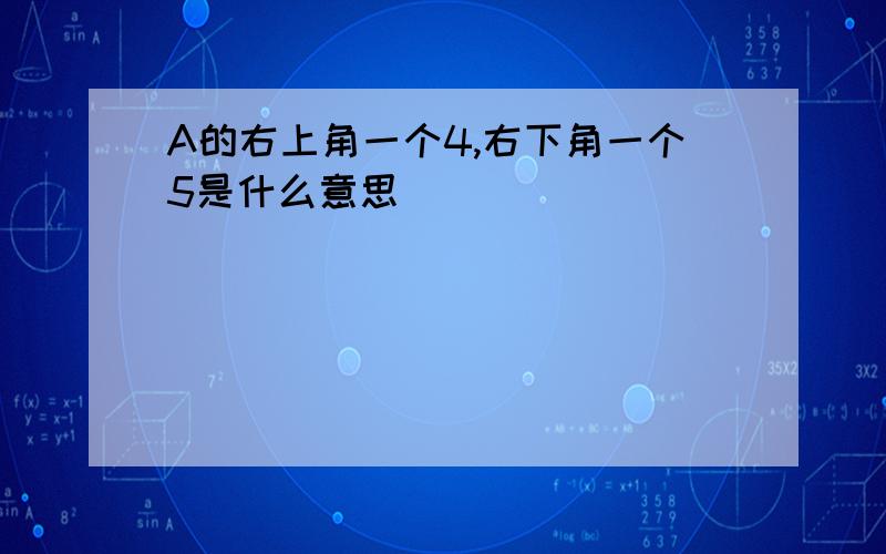 A的右上角一个4,右下角一个5是什么意思