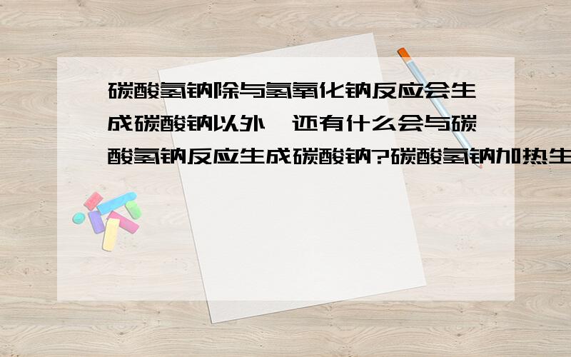 碳酸氢钠除与氢氧化钠反应会生成碳酸钠以外、还有什么会与碳酸氢钠反应生成碳酸钠?碳酸氢钠加热生成碳酸钠除外喔、