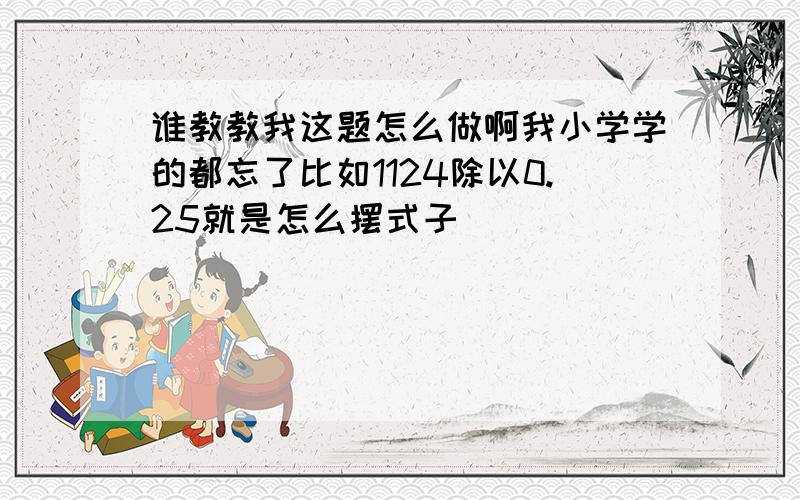 谁教教我这题怎么做啊我小学学的都忘了比如1124除以0.25就是怎么摆式子