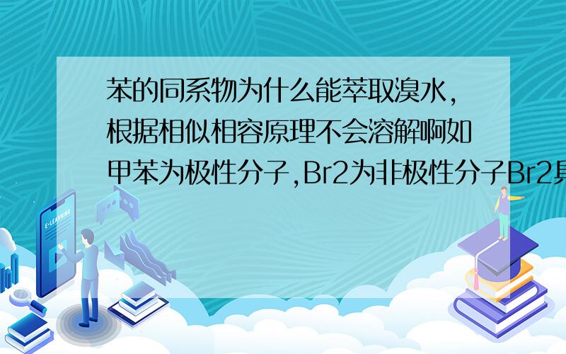 苯的同系物为什么能萃取溴水,根据相似相容原理不会溶解啊如甲苯为极性分子,Br2为非极性分子Br2具有的氧化性是不是不能足够氧化甲苯