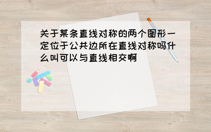 关于某条直线对称的两个图形一定位于公共边所在直线对称吗什么叫可以与直线相交啊