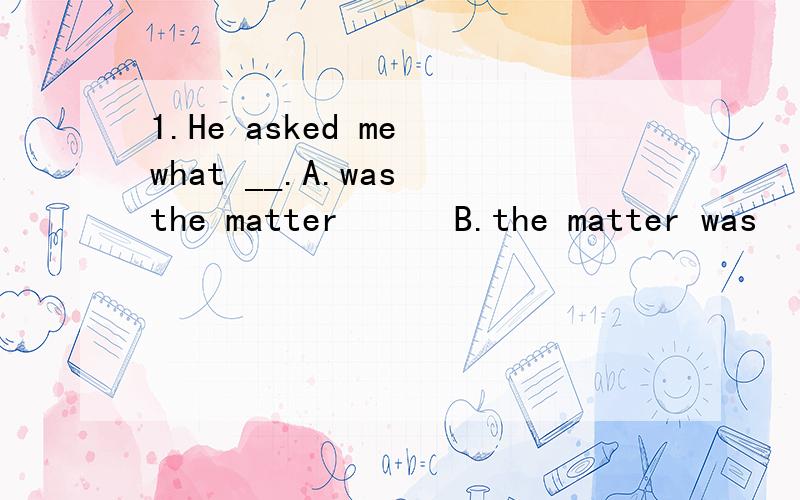 1.He asked me what __.A.was the matter      B.the matter was    C.is the matter   D.the matter is2.Teachers need to be __ the emotional,intellectual,and physical changes that young adults experience.A.aware of B.understood of C.known of D.clear ofEac