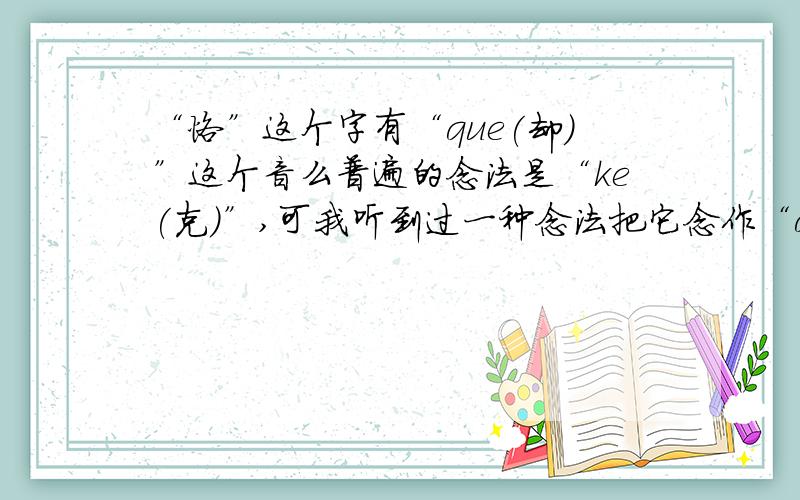 “恪”这个字有“que(却)”这个音么普遍的念法是“ke(克)”,可我听到过一种念法把它念作“que(却)”比如三国时期诸葛瑾的儿子叫“诸葛恪”不知到是不是真的