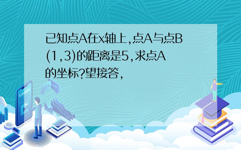 已知点A在x轴上,点A与点B(1,3)的距离是5,求点A的坐标?望接答,