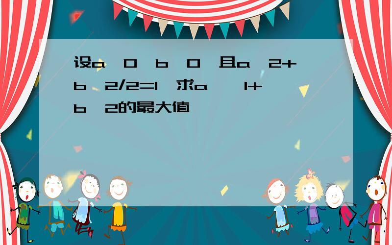 设a≥0,b≥0,且a^2+b^2/2=1,求a*√1+b^2的最大值