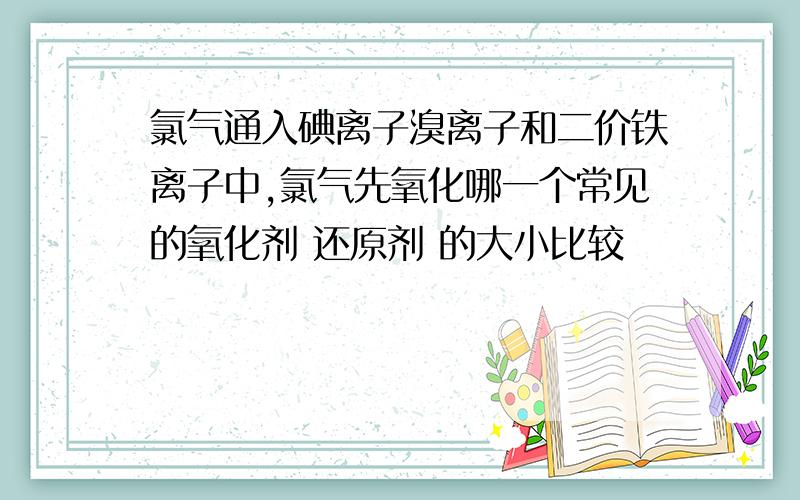 氯气通入碘离子溴离子和二价铁离子中,氯气先氧化哪一个常见的氧化剂 还原剂 的大小比较