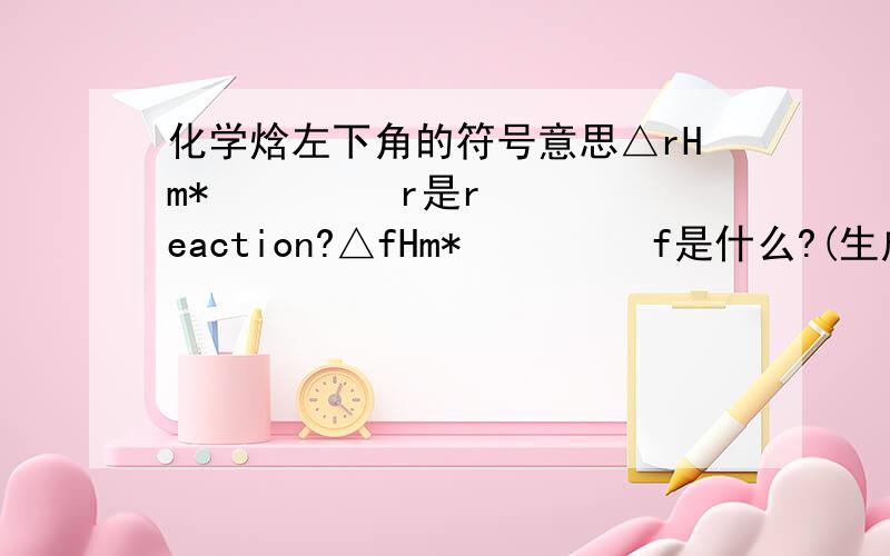 化学焓左下角的符号意思△rHm*         r是reaction?△fHm*         f是什么?(生成焓)△cHm*         c是什么?(燃烧焓)