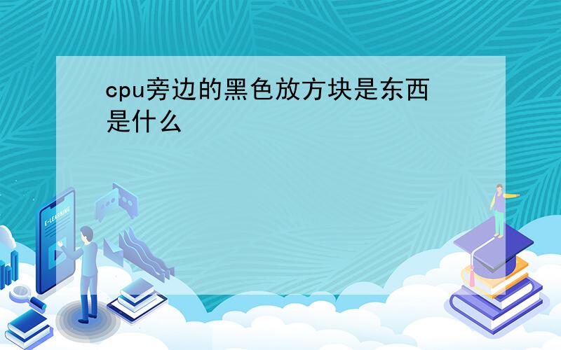 cpu旁边的黑色放方块是东西是什么