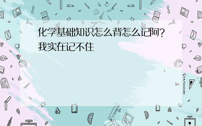 化学基础知识怎么背怎么记阿?我实在记不住