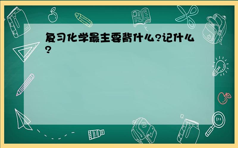 复习化学最主要背什么?记什么?