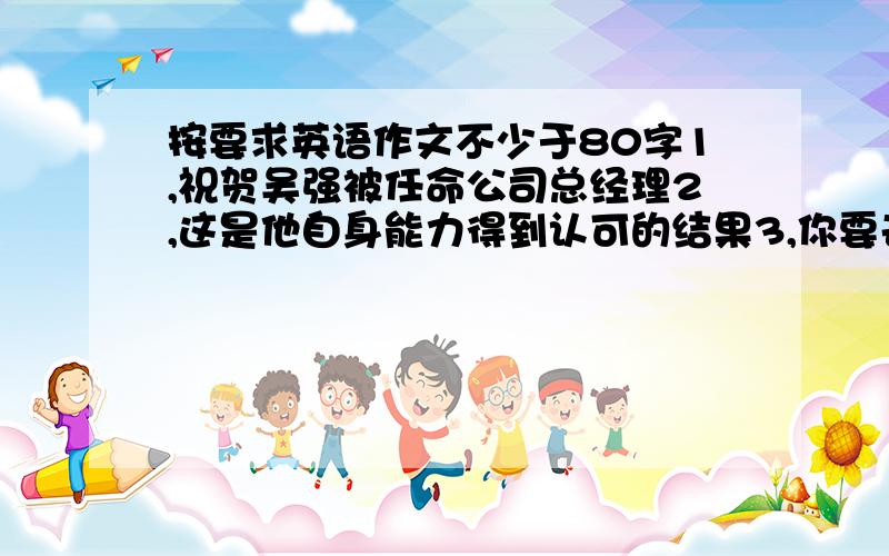 按要求英语作文不少于80字1,祝贺吴强被任命公司总经理2,这是他自身能力得到认可的结果3,你要去北京出差,回来后再电话约定如何庆祝4,表达对他的祝愿