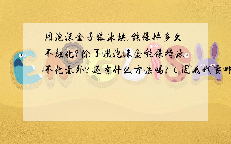 用泡沫盒子装冰块,能保持多久不融化?除了用泡沫盒能保持冰不化意外?还有什么方法吗?（因为我要邮寄食物给朋友,如果那食物放在常温下,2-3天就会坏掉,如果冷藏的话,可以保持1个月不坏,所