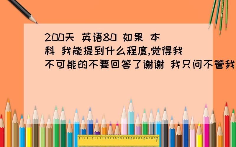 200天 英语80 如果 本科 我能提到什么程度,觉得我不可能的不要回答了谢谢 我只问不管我能不能考上 各科能提到多少分?