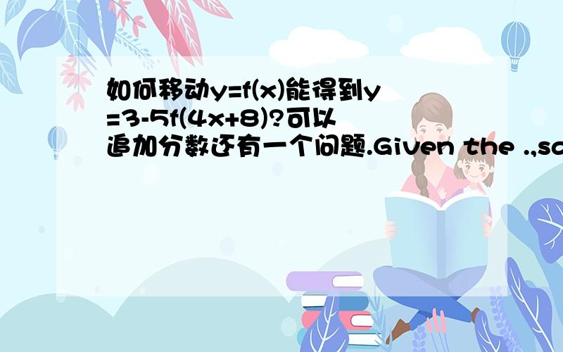 如何移动y=f(x)能得到y=3-5f(4x+8)?可以追加分数还有一个问题.Given the .,satisfying the following conolitious:vertex(-2,-2),range.congruent to y=-5x squre 为什么说是congruent?明明没有重合什么的啊...为什么向左2个