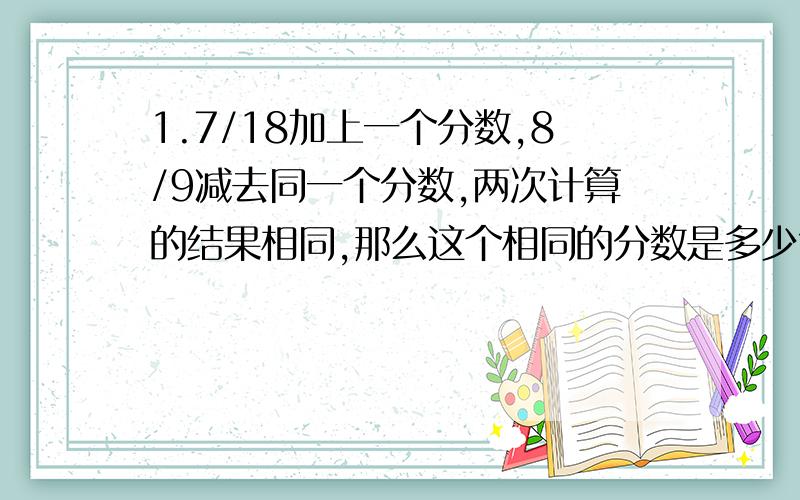 1.7/18加上一个分数,8/9减去同一个分数,两次计算的结果相同,那么这个相同的分数是多少?