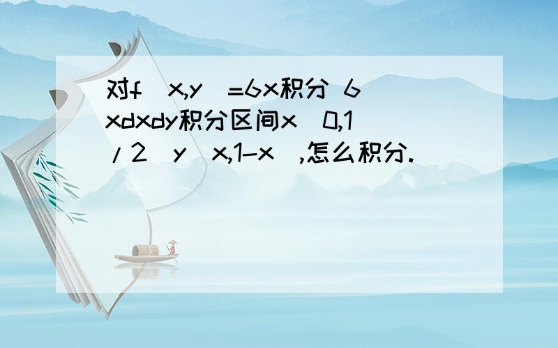 对f(x,y)=6x积分 6xdxdy积分区间x（0,1/2）y（x,1-x）,怎么积分.