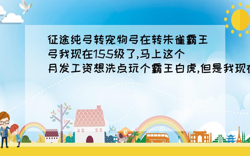 征途纯弓转宠物弓在转朱雀霸王弓我现在155级了,马上这个月发工资想洗点玩个霸王白虎,但是我现在是宠物弓也射霸王,我想洗掉学宠物弓,请问学到驯捕圣兽都要什么书.那些书不用买,还有就