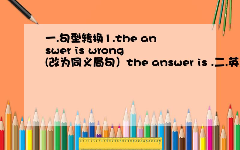 一.句型转换1.the answer is wrong (改为同义局句）the answer is .二.英汉互译1.Let's ask him for some help.2.Where did you go yesterday?