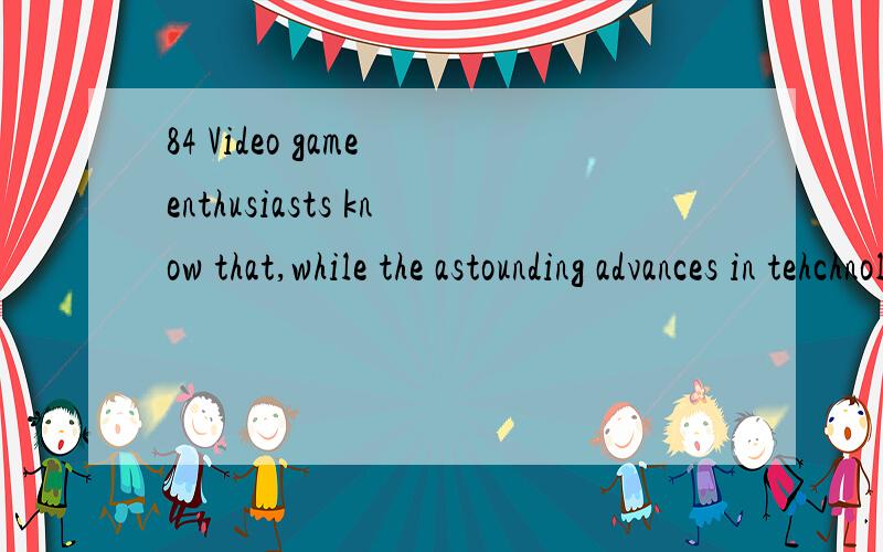 84 Video game enthusiasts know that,while the astounding advances in tehchnological innovation might increase the level of fun of the gaming exoerience,such a result is by no means .A.desultory B.endemic C.salient D.ineluctable D E.seminal 91 In her