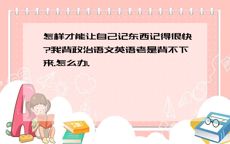 怎样才能让自己记东西记得很快?我背政治语文英语老是背不下来.怎么办.