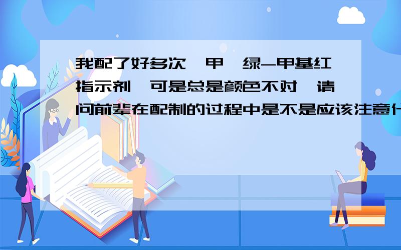 我配了好多次溴甲酚绿-甲基红指示剂,可是总是颜色不对,请问前辈在配制的过程中是不是应该注意什么呢?我是按国标上的比例配的.可就是不成功,