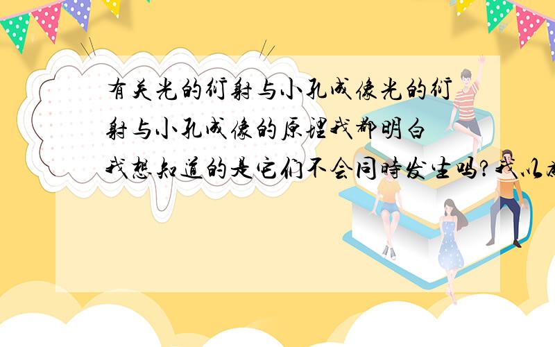 有关光的衍射与小孔成像光的衍射与小孔成像的原理我都明白 我想知道的是它们不会同时发生吗?我以为只要孔远小于光源大小 狭缝小于光的波长就可以同时发生了如果同时发生了不会互相