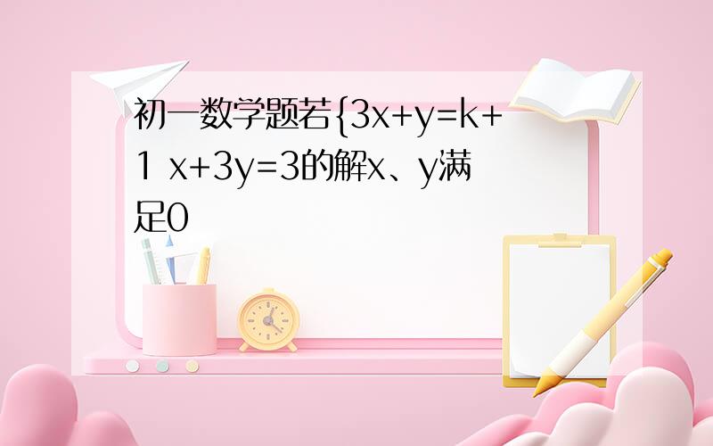 初一数学题若{3x+y=k+1 x+3y=3的解x、y满足0