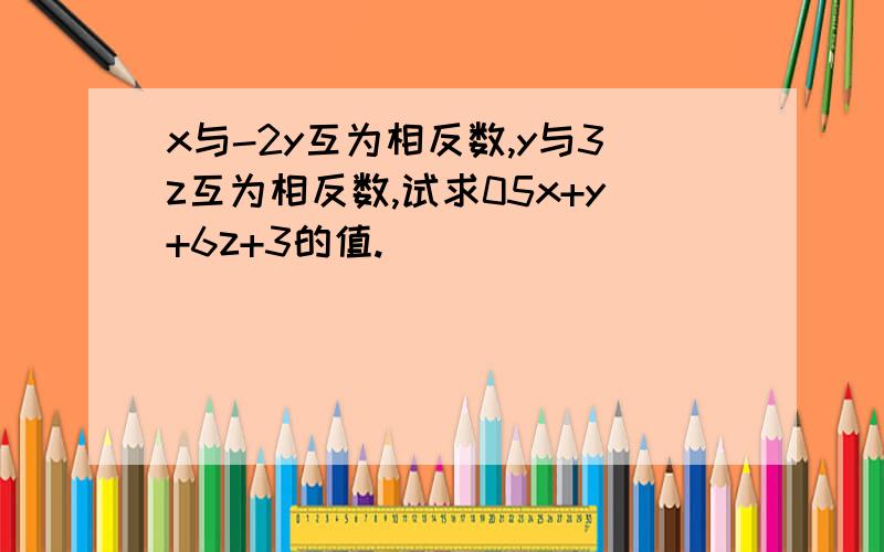 x与-2y互为相反数,y与3z互为相反数,试求05x+y+6z+3的值.