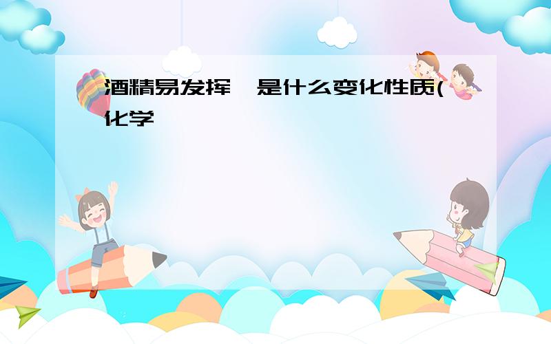 酒精易发挥,是什么变化性质(化学,