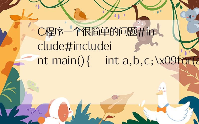 C程序一个很简单的问题#include#includeint main(){    int a,b,c;\x09for(a=-10;a<=10;a++)\x09\x09for(b=-10;b<=10;b++)\x09\x09\x09for(c=-10;c<=10;c++)\x09\x09\x09{\x09if(a*8*8*8+b*8*8+c*8==1000)\x09\x09\x09\x09        \x09\x09\x09\x09\