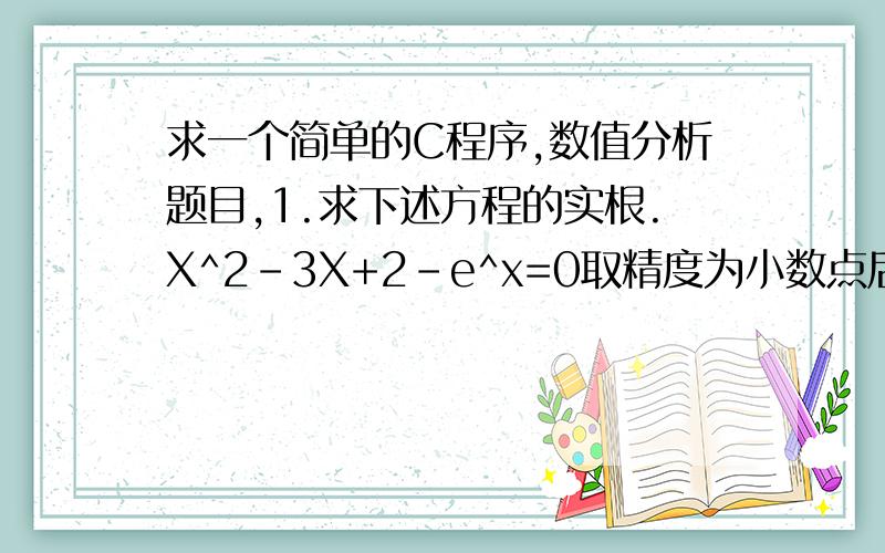 求一个简单的C程序,数值分析题目,1.求下述方程的实根.X^2-3X+2-e^x=0取精度为小数点后八位,(即10^-8).a.设计一种收敛的不动点迭代法,用埃特金加速迭代法求根.取初始值X0=1.b.用牛顿迭代法求解,