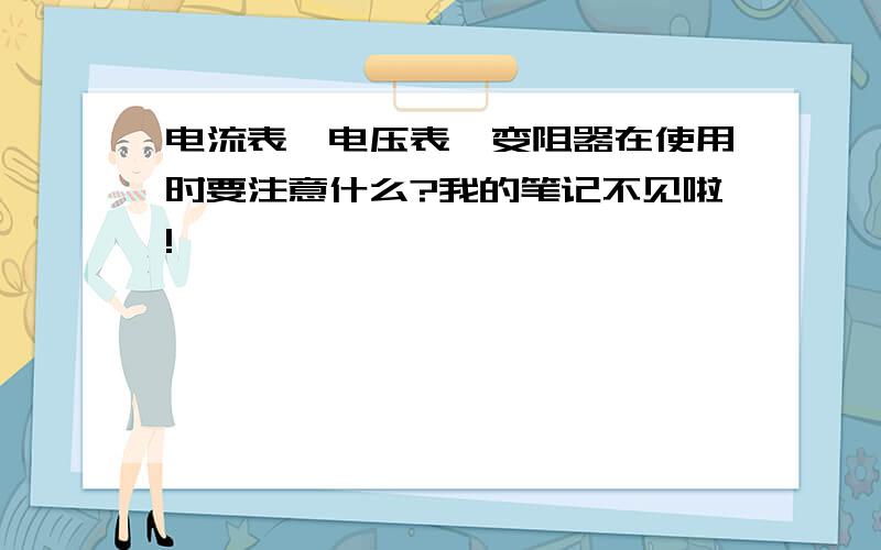 电流表、电压表、变阻器在使用时要注意什么?我的笔记不见啦!