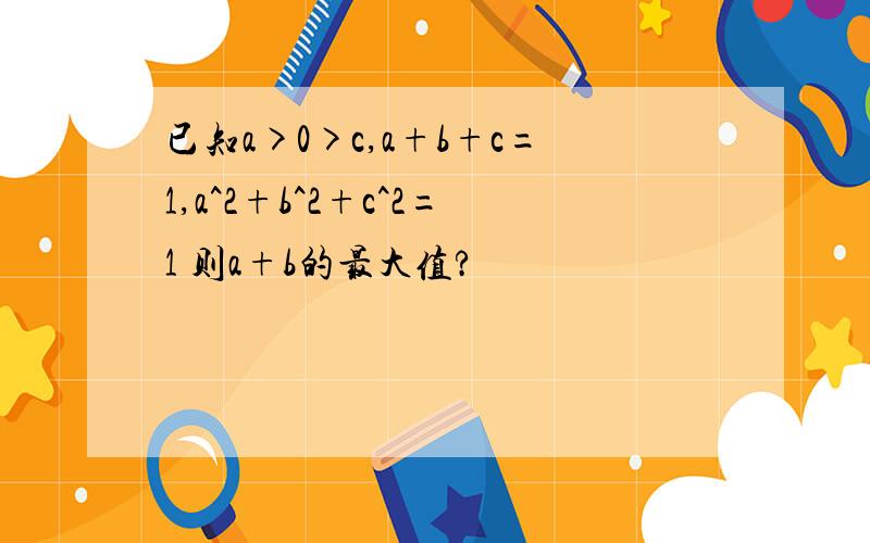 已知a>0>c,a+b+c=1,a^2+b^2+c^2=1 则a+b的最大值?