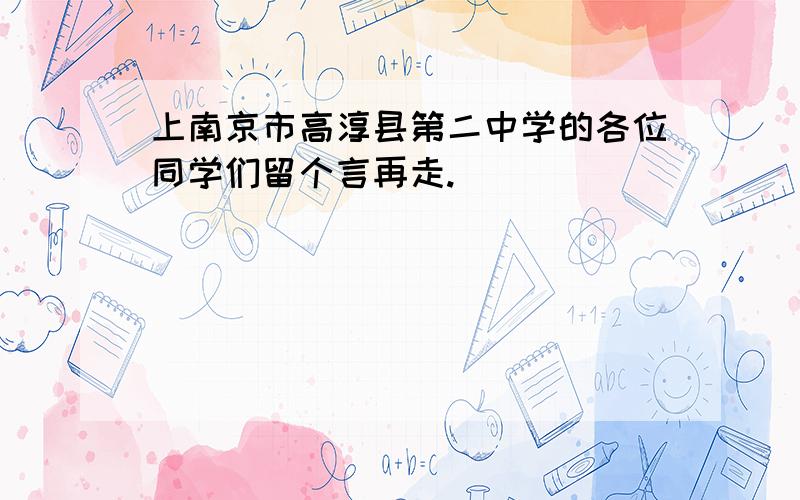 上南京市高淳县第二中学的各位同学们留个言再走.